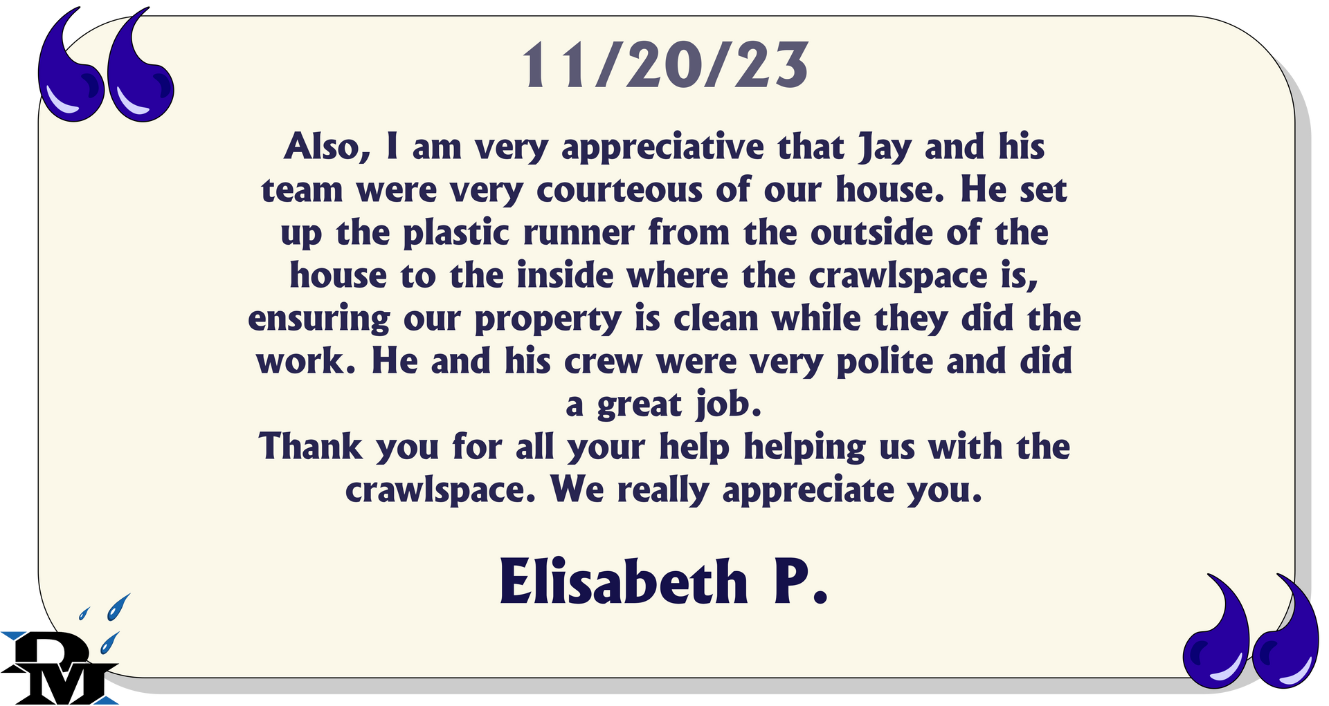 Also, I am very appreciative that Jay and his team were very courteous of our house. He set up the plastic runner from the outside of the house to the inside where the crawlspace is...