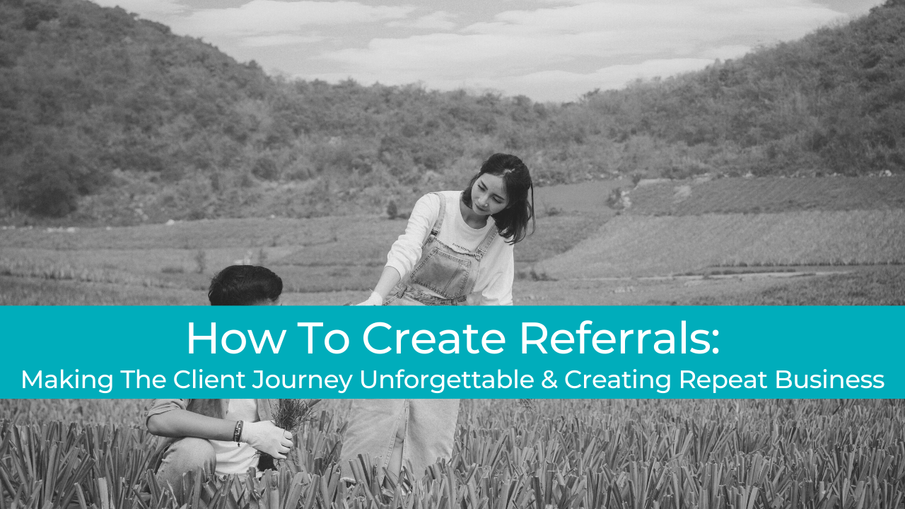 How To Create Referrals: Making The Client Journey Unforgettable & Creating Repeat Business