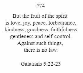 But the fruit of the spirit is love joy peace forbearance kindness goodness faithfulness gentleness and self control against such things there is no law