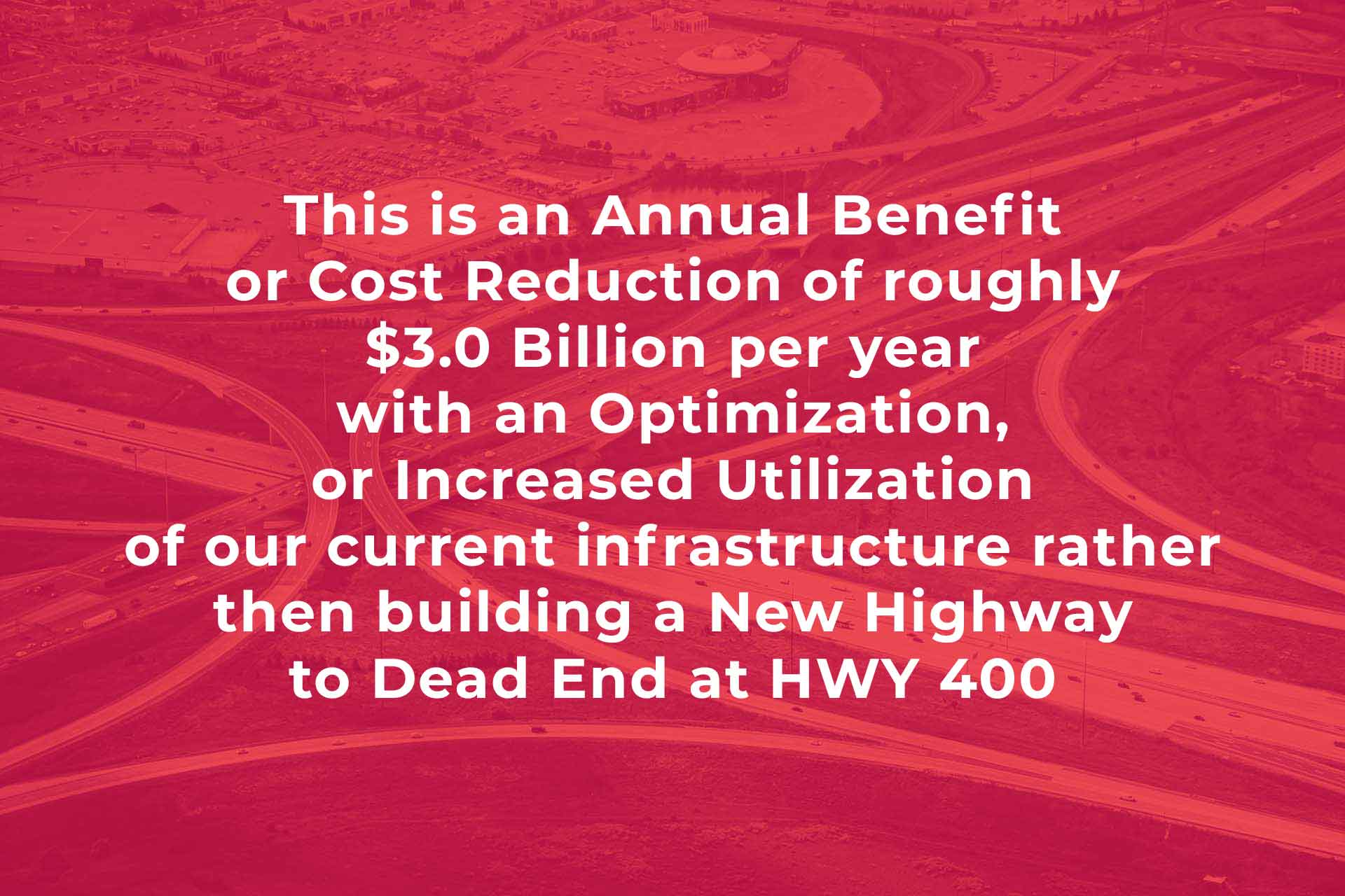 This is an Annual Benefit or Cost Reduction of roughly $3.0 Billion per year with an Optimization, or Increased Utilization of our current infrastructure rather then building a New Highway to Dead End at HWY 400
