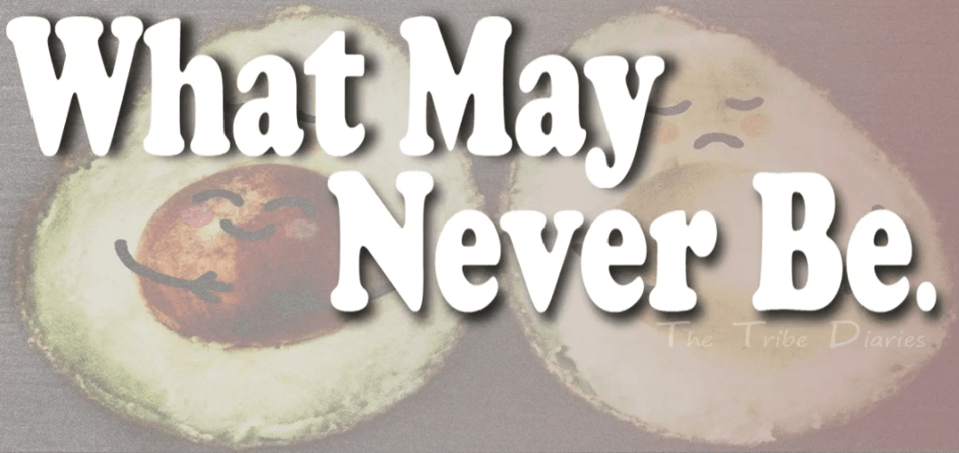 Two avacado halves, one happy with its stone, one sad with no stone., with white words , 'What May Never Be'.