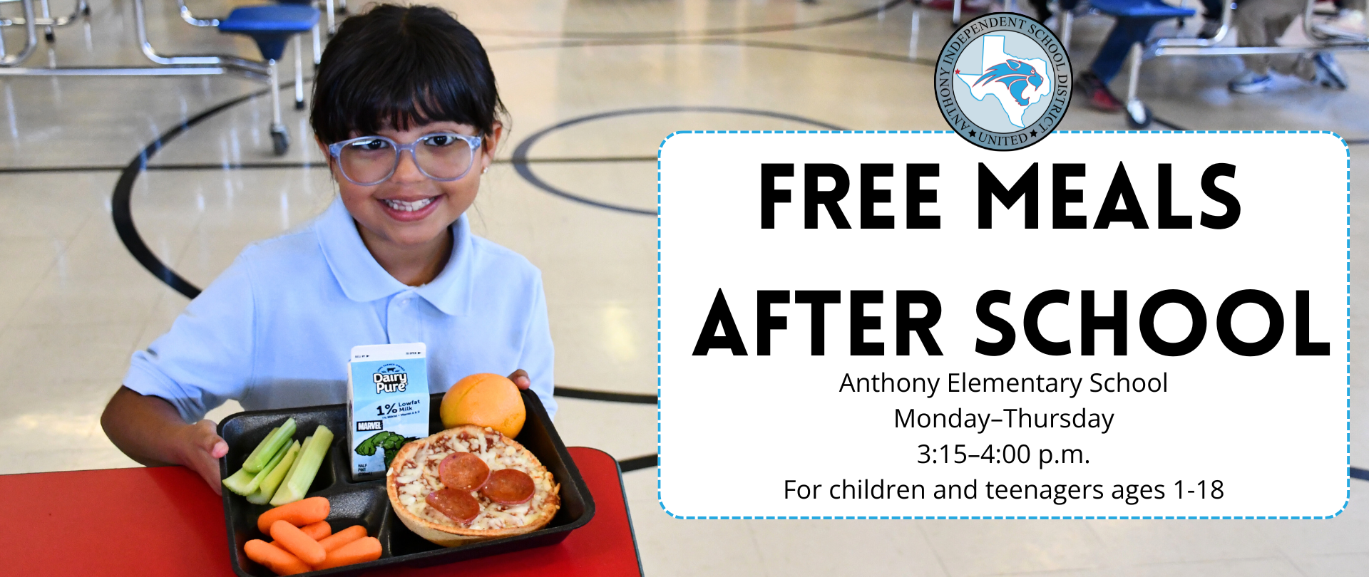 Child wearing light blue polo shirt and light blue-framed glasses holds lunch tray with pizza, carrrots, celery, an orange and a milk carton. The text on the right side of the picture reads the following: FREE MEALS
AFTER SCHOOL. Anthony Elementary School. Monday–Thursday. 3:15–4:00 p.m.
For children and teenagers ages 1-18
