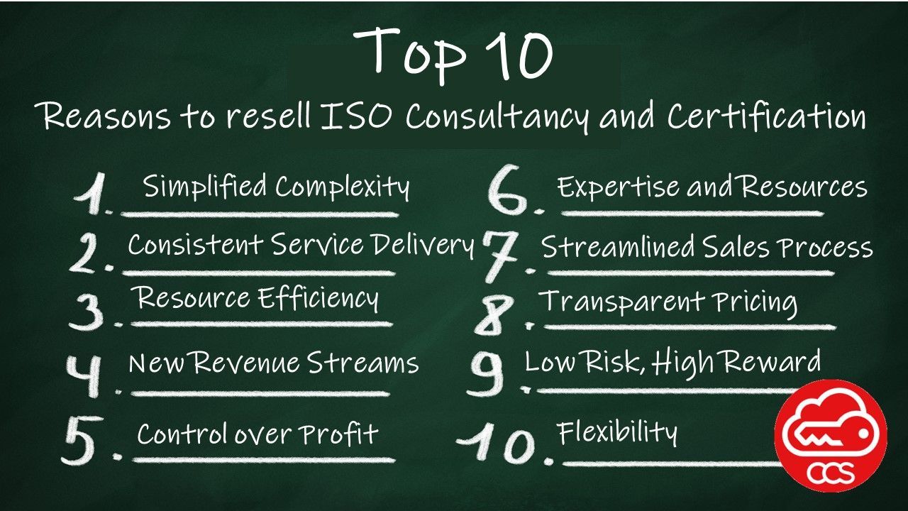 Why Partner with CCS to Sell ISO Consultancy and Certification?
Partnering with CCS to sell ISO Consultancy and Certification transforms what has historically been a challenging endeavour for resellers into a lucrative opportunity. With CCS, barriers such as the complexity of ISO standards, inconsistent service delivery, and resource intensity are effectively addressed, making ISO Consultancy and Certification more attractive and accessible.
By reselling CCS's ISO Consultancy and Certification, value added resellers can unlock new revenue streams through add-on sales, maintaining control over profit generation and customer relationships while leveraging CCS's expertise and resources.
With a streamlined sales process, comprehensive support, and transparent pricing, value added resellers can confidently engage with customers and drive sales.
Partner with CCS and we can make this easy for you and your customers.
﻿
ISO consultancy and certification (Independent or UKAS) through you at a fixed price making it easy for both you and your customers.
Help your customers gain significant value from whichever ISO Standard and Certification is best for their business.
Grow a new revenue stream that adds value and upsell capability including additional services, products, and value.
ISO Certification made easy for you and your customers with a simple model, fixed pricing, and simple 5-step Implementation Process.
Very low risk to you as we take care of the process and always keep you informed.
You control the billing and invoicing.
Payments are split across milestones within the process.
CCS provides the following:
Full sales training on all the key ISO standards.
Full pre-sales and sales support and stand with you throughout the engagement.
Full marketing support and assistance with lead generation.
Marketing collateral on each standard that you can exclusively brand with your company logo and contact details.
Deal registration.