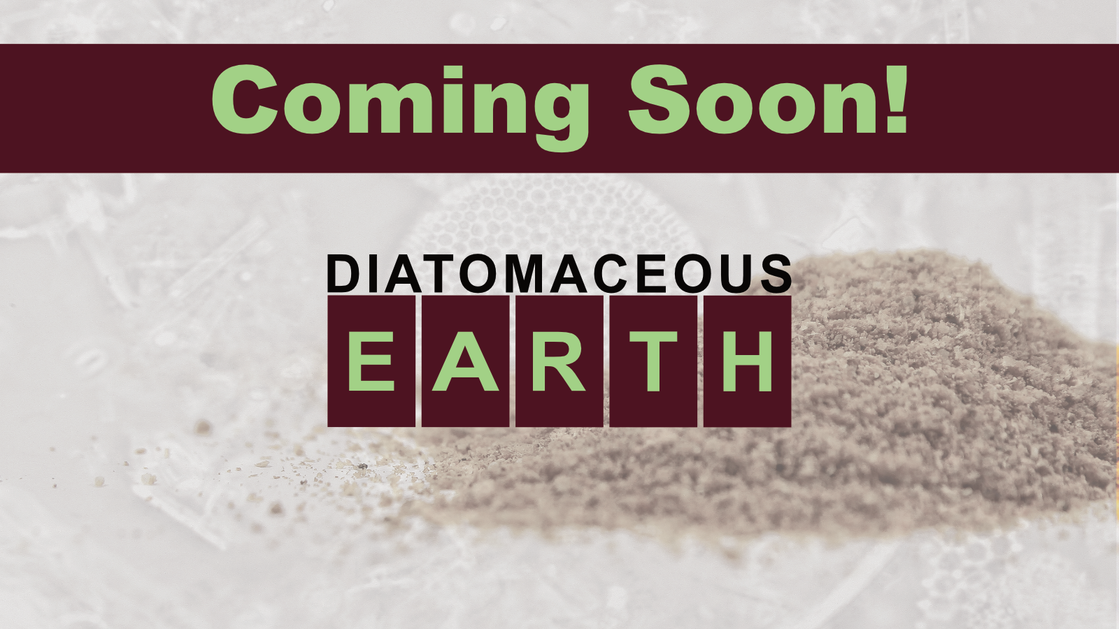 A NATURAL, ORGANIC, solution for Pest Control. Picture of a pile of diatomaceous earth with the product logo on top of it and the words 'Coming Soon' across the top of the image.