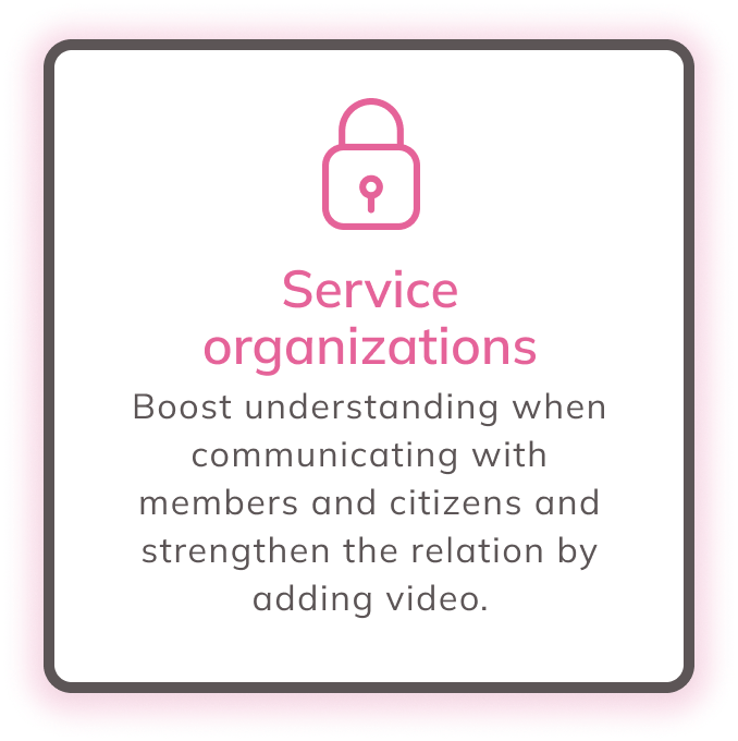 Service oranizations: Boost understanding when communication with members and citizens and strengthen the relation by adding video.