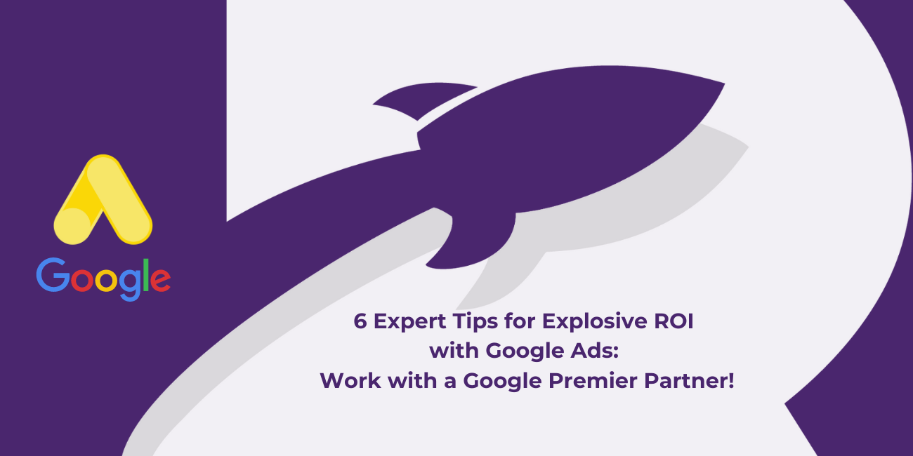 6 Expert Tips for Explosive ROI with Google Ads: Work with a Google Premier Partner!