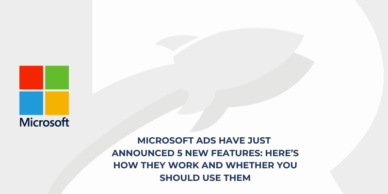Microsoft Ads have just announced 5 new features: Here’s how they work and whether you should use them