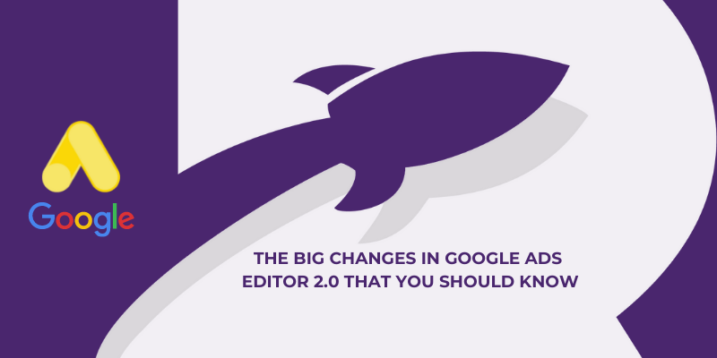 The big changes in Google Ads Editor 2.0 that you should know