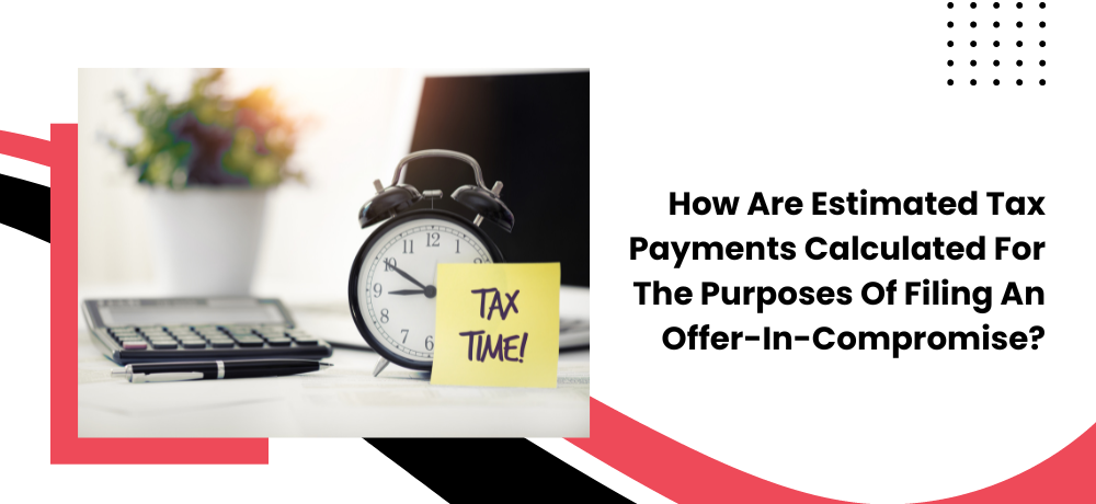 How are estimated tax payments calculated for the purposes of filing an offer-in-compromise ?