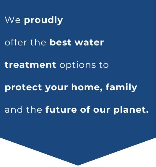We proudly offer the best water treatment options to protect your home, family and the future of our planet.