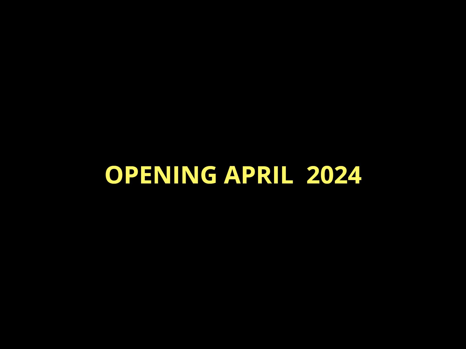 OPENING APRIL 2024