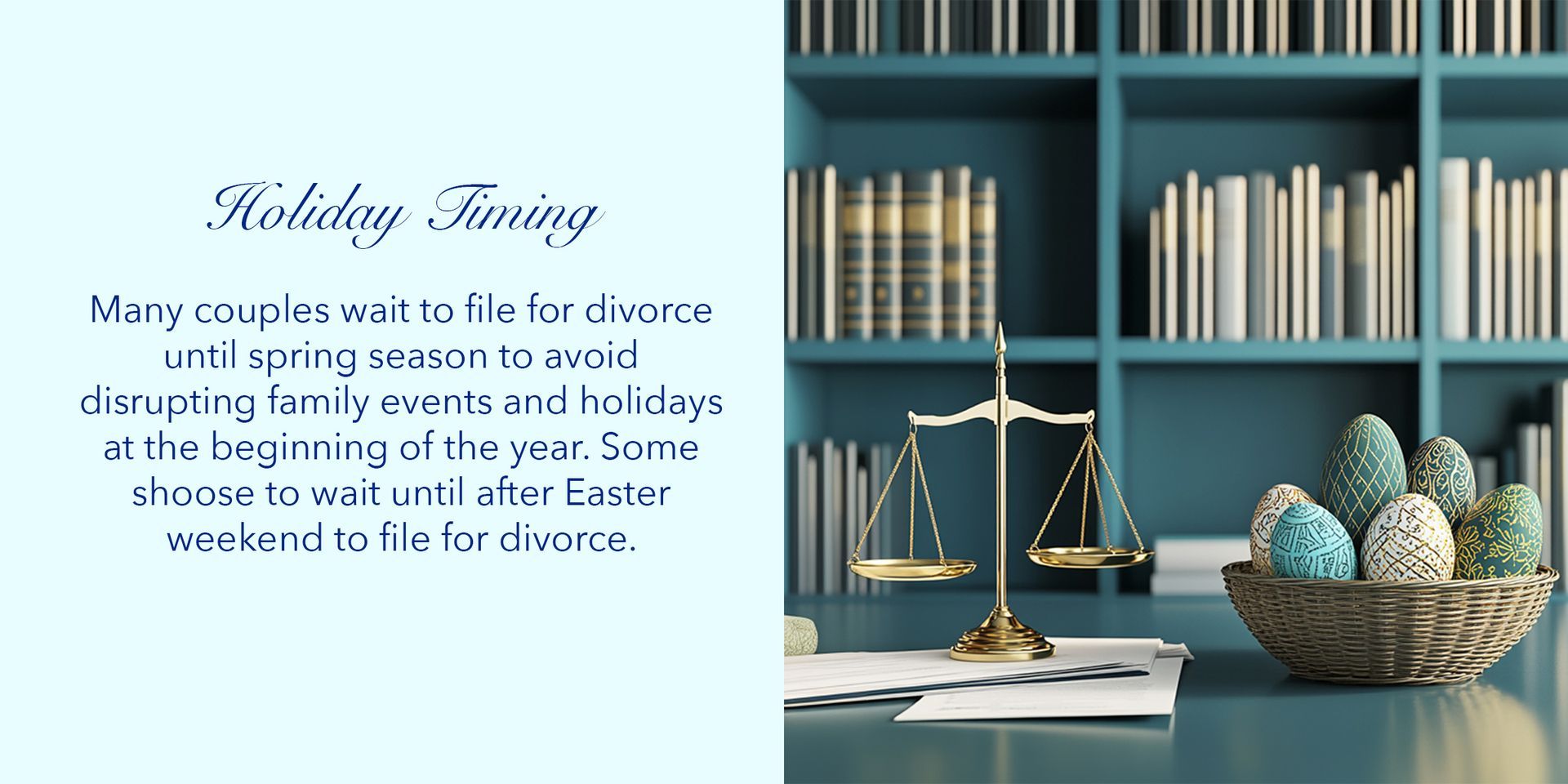 Many couples wait to file for divorce until spring season to avoid disrupting family events and holidays at the beginning of the year. Some couples even wait until after Easter weekend.