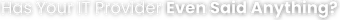 Has your IT provider Even said anything?