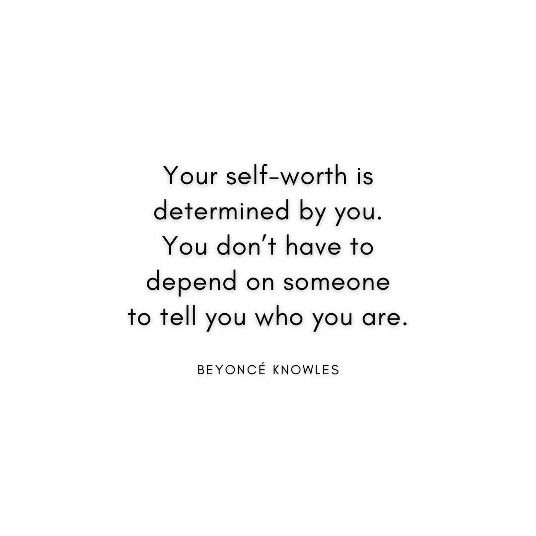 “Your self-worth is determined by you. You don’t have to depend on someone to tell you who you are.” Beyoncé Quote