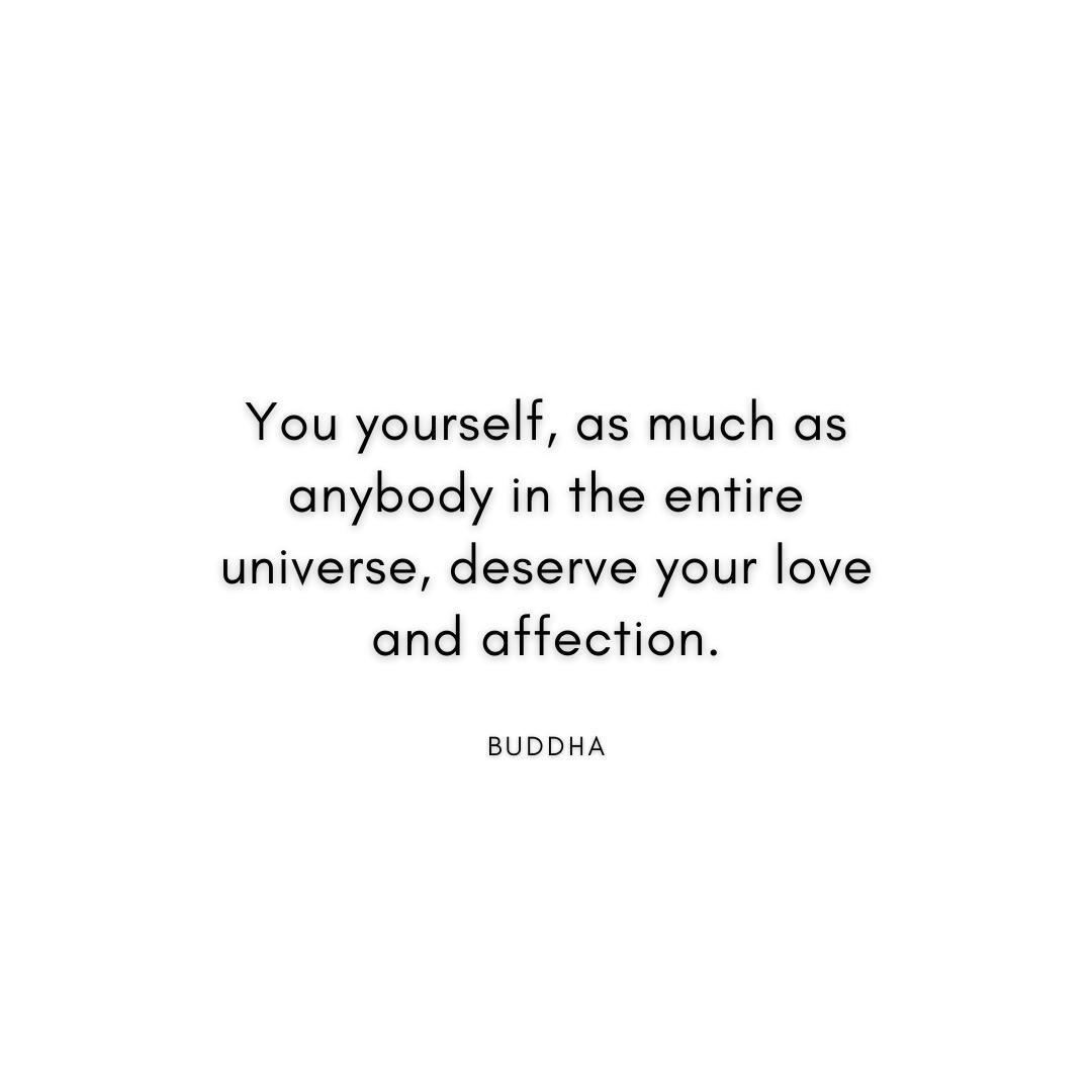 “You yourself, as much as anybody in the entire universe, deserve your love and affection.” Buddha