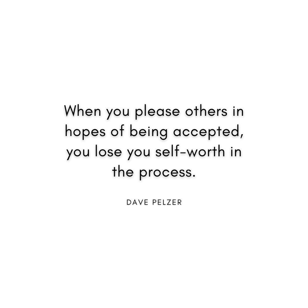 “When you please others in hopes of being accepted, you lose you self-worth in the process.” Dave Pelzer Quote