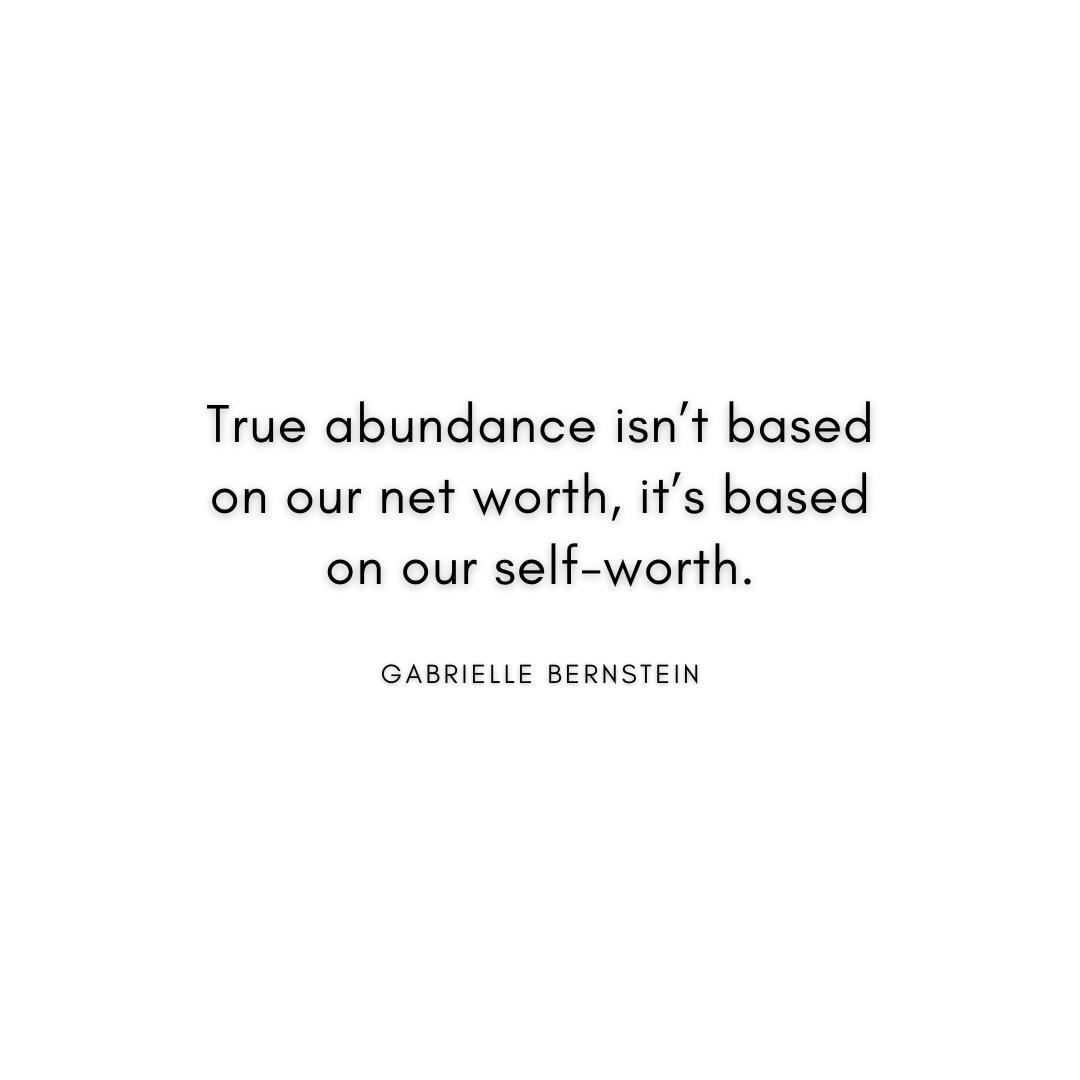 “True abundance isn’t based on our net worth, it’s based on our self-worth.” Gabrielle Bernstein Quote