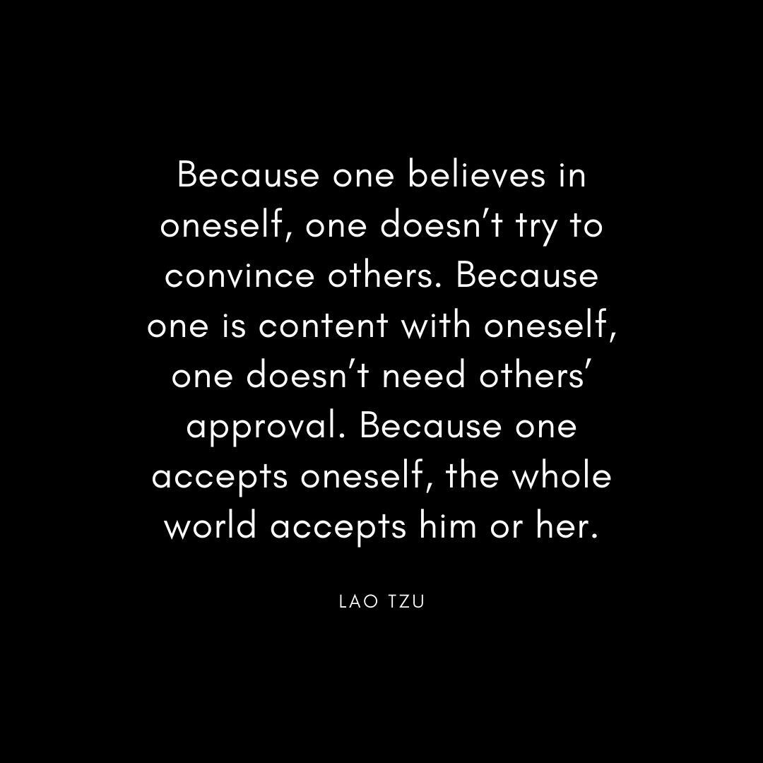 “Because one believes in oneself, one doesn’t try to convince others. Because one is content with oneself, one doesn’t need others’ approval. Because one accepts oneself, the whole world accepts him or her.