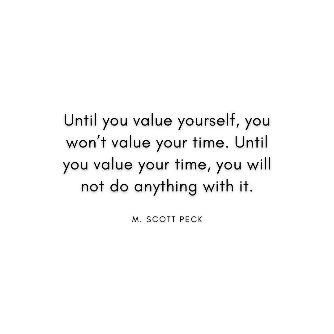 “Until you value yourself, you won’t value your time. Until you value your time, you will not do anything with it.” M Scott Peck Quote