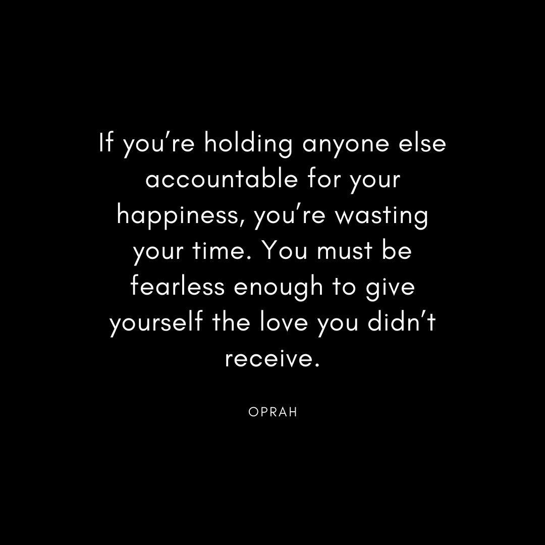If you’re holding anyone else accountable for your happiness, you’re wasting your time. Oprah Quote
