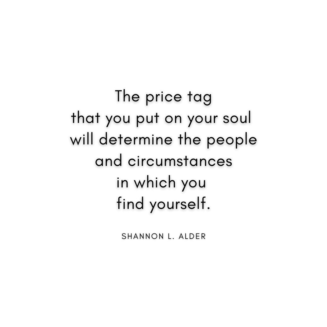 “The price tag that you put on your soul will determine the people and circumstances in which you find yourself.” Shannon Alder