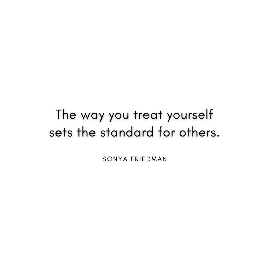 “The way you treat yourself sets the standard for others.” Sonya Friedman Quote