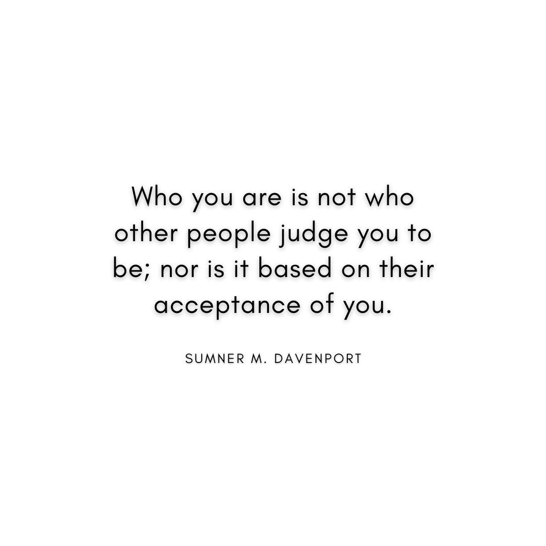 “Who you are is not who other people judge you to be; nor is it based on their acceptance of you.” Sumner Davenport Quote