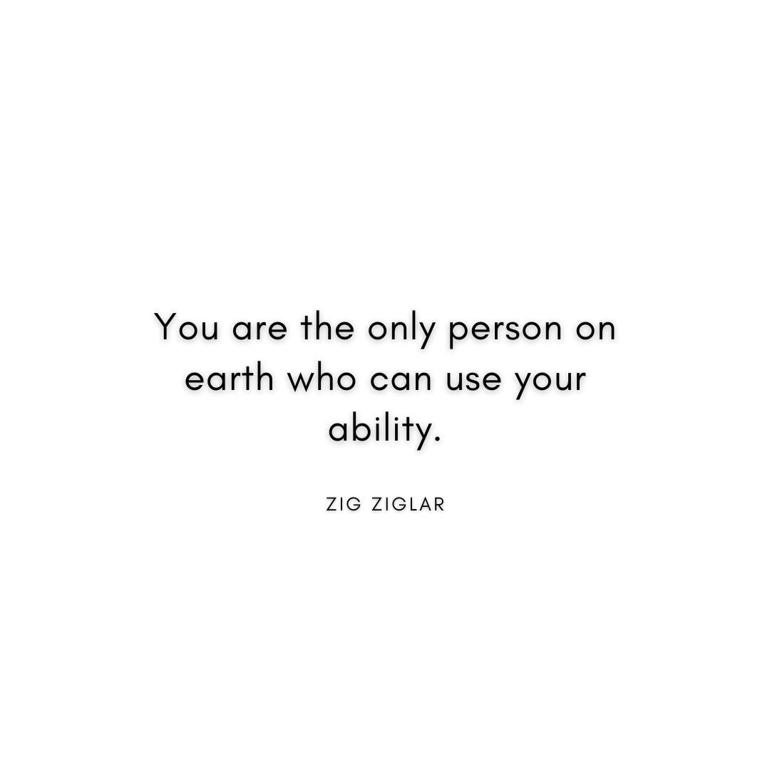 “You are the only person on earth who can use your ability.” Zig Ziglar Quote