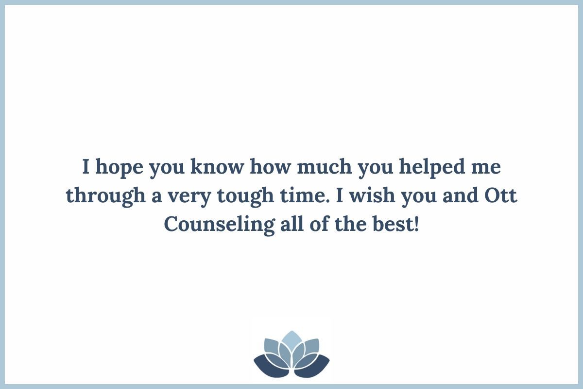 Testimonial: I hope you know how much you helped me through a very tough time. I wish you and Ott Counseling all of the best!