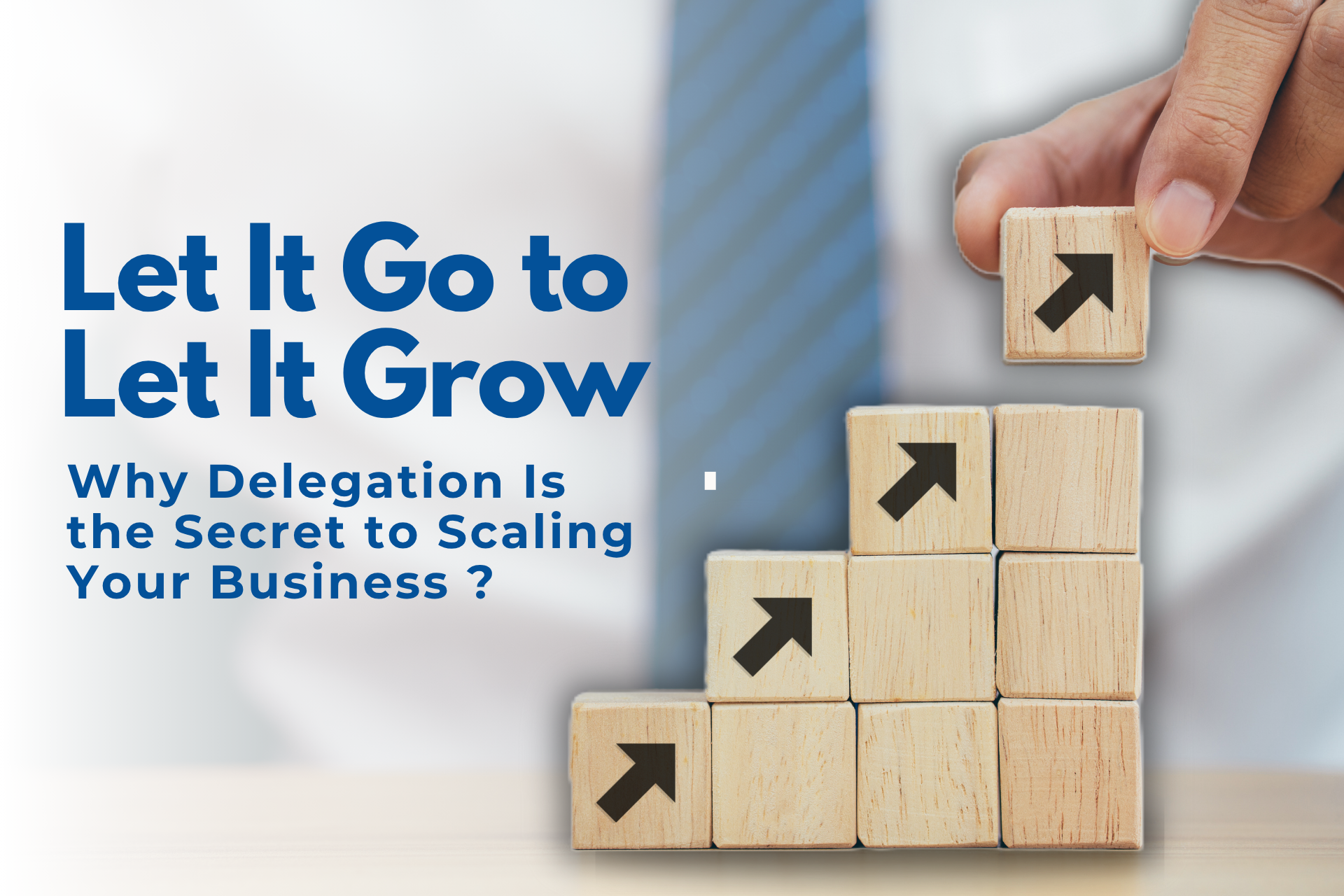 Let It Go to Let It Grow: Why Delegation Is the Secret to Scaling Your Business
