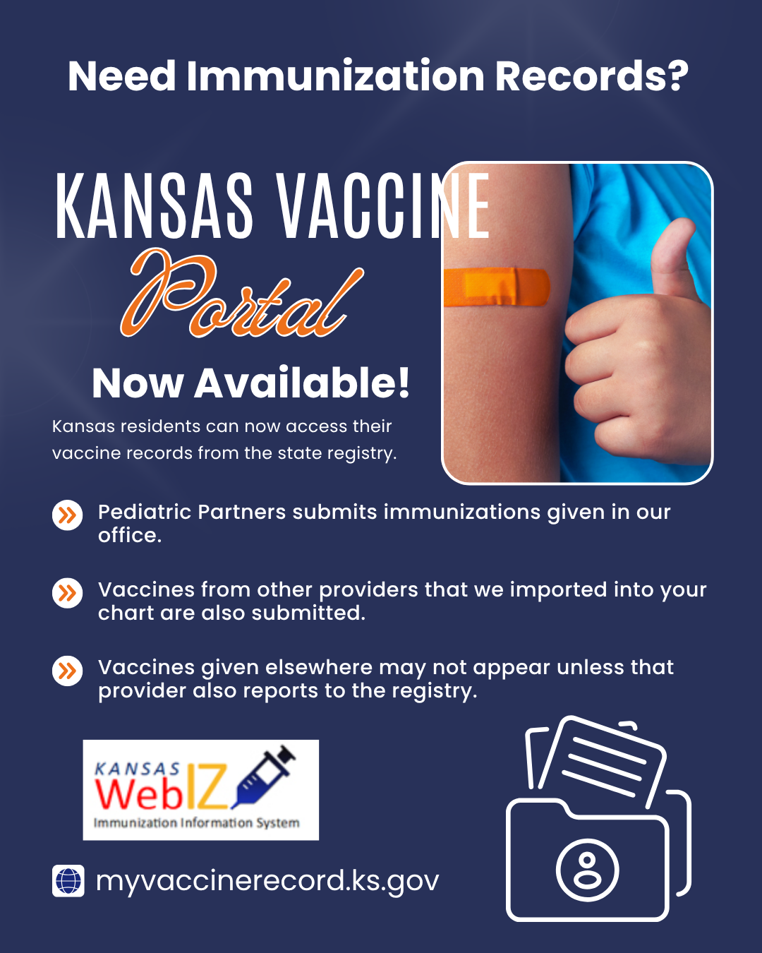 A public information poster with a dark blue background promoting the Kansas Vaccine Portal. On the right side is a close-up photo of an arm with an orange bandage and a hand giving a thumbs-up. On the left, white and orange text reads: “Need Immunization Records? Kansas Vaccine Portal Now Available! Kansas residents can now access their vaccine records from the state registry.” Bullet points explain that Pediatric Partners submits vaccines given in their office, imported vaccines are also submitted, and vaccines from other providers may not appear unless reported to the registry. The Kansas WebIZ Immunization Information System logo appears near the bottom, along with the website “myvaccinerecord.ks.gov.”
