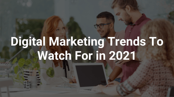 Digital Marketing Trends To Watch For in 2021