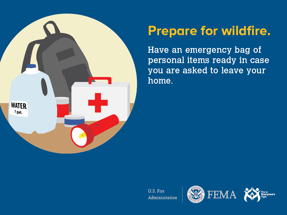 Prepare for wildfire. Have an emergency bag of personal items ready in case you are asked to leave your home.