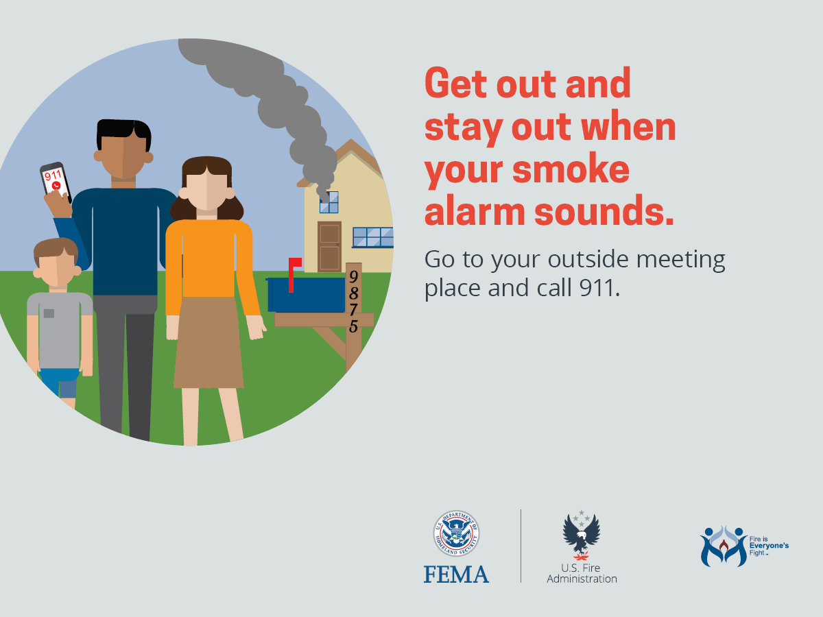 Get out and stay out when your smoke alarm sounds. Go to your outside meeting place and call 911.
