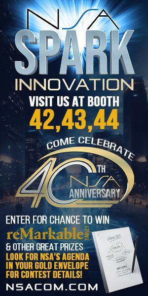 NSA Spark Innovation Visit Us At Booth
42, 43, 44
Come Celebrate 40th NSA Anniversary
Enter for Chance to Win
reMarkable Tablet
&Other Great Prizes
Look for NSA's Agenda
In Your Gold Envelope
For Contest Details
NSACOM.COM