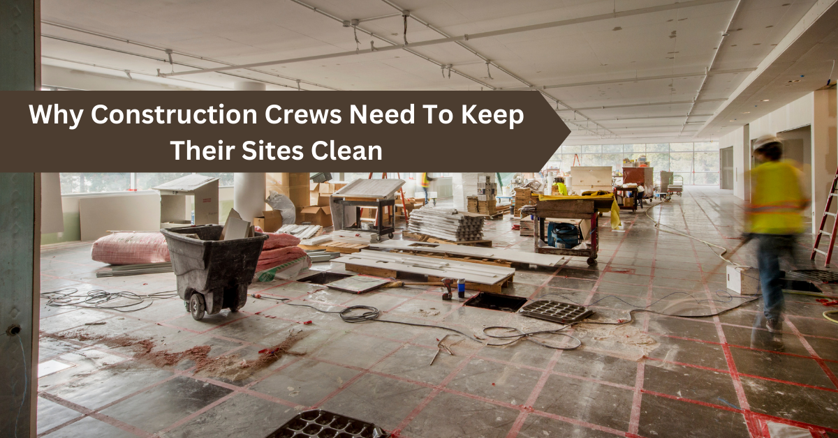 Why Construction Crews Need To Keep Their Sites Clean