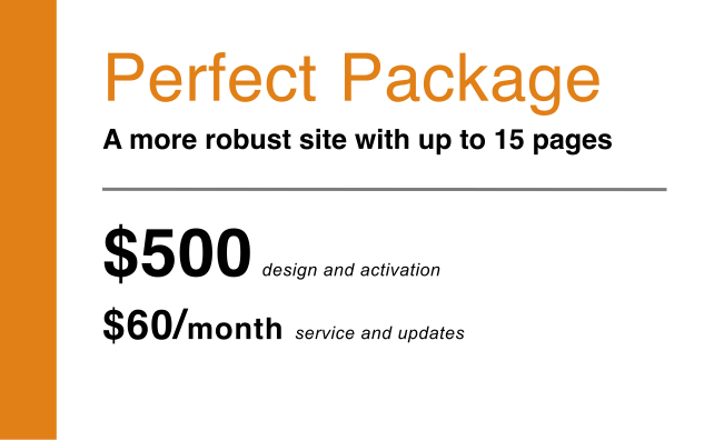 Perfect package a more robust site with up to 15 pages $ 500 design and activation $ 60 / month service and updates
