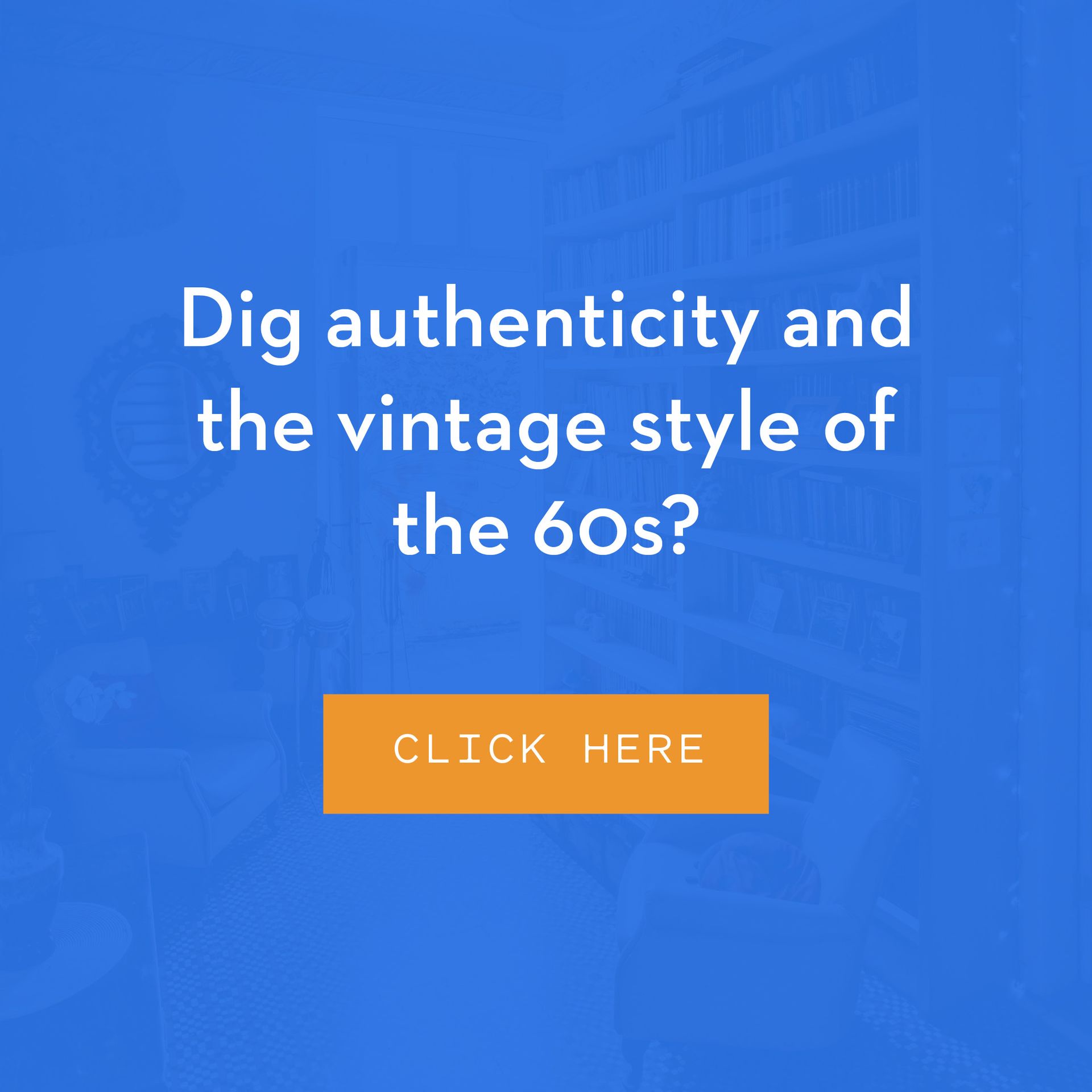 Dig authenticity and the vintage style of the 60s?