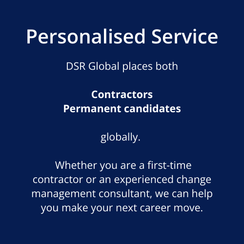 Personalised Service DSR Global places both  Contractors Permanent candidates  globally.    Whether you are a first-time contractor or an experienced change management consultant, we can help you make your next career move.