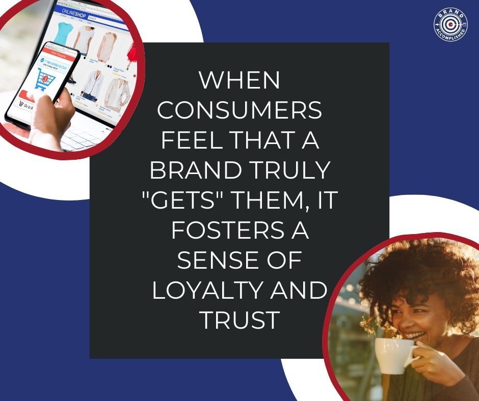 When consumers feel that a brand truly gets them it fosters a sense of loyalty and trust