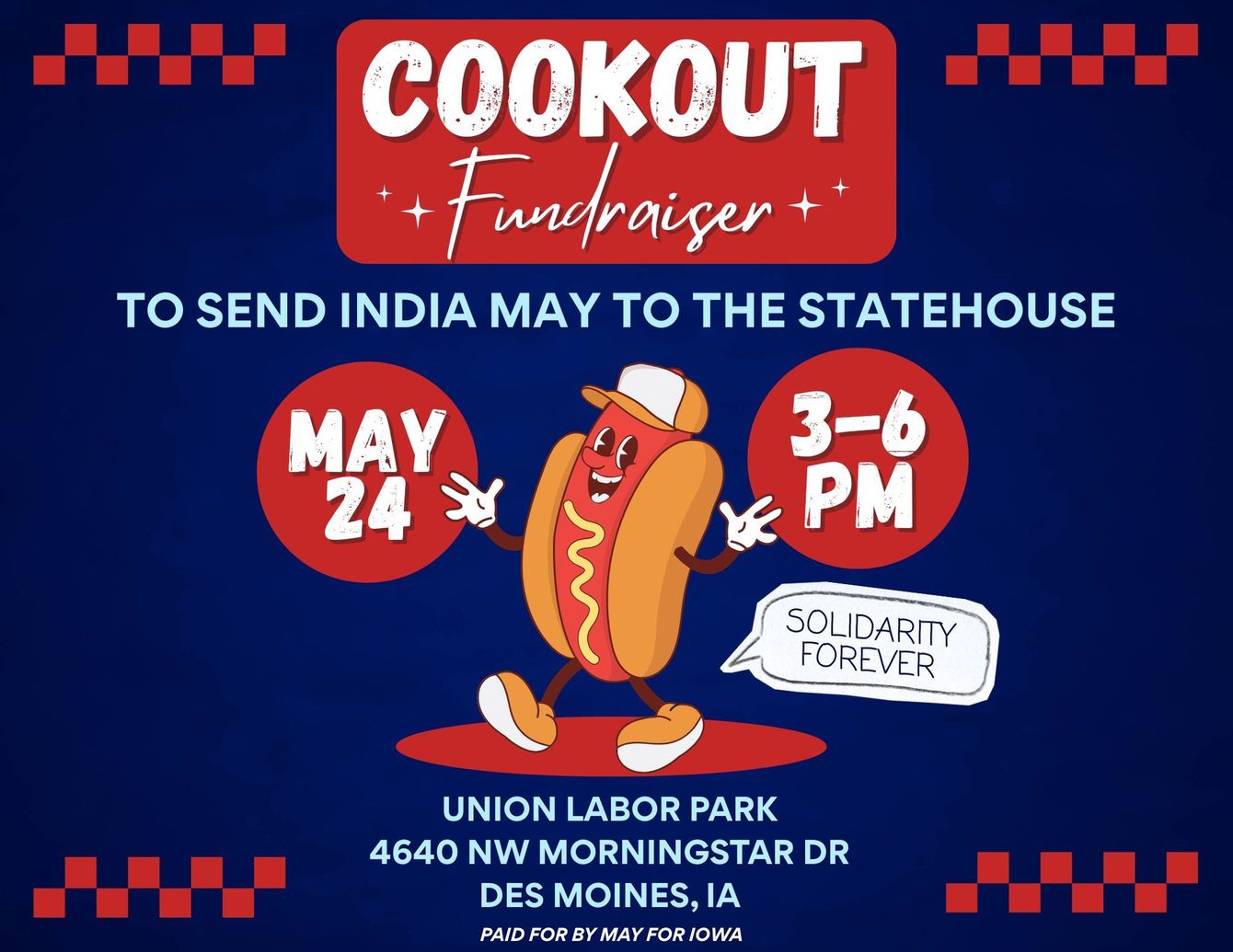 Cookout Fundraiser to Send India May to the Statehouse]
May 24th, 3-6 pm
Union Labor Park
4640 NW Morningstar Dr
Des Moines, IA
Paid for by May for Iowa
Image shows an anthropomorphic hot dog saying Solidarity Forever
