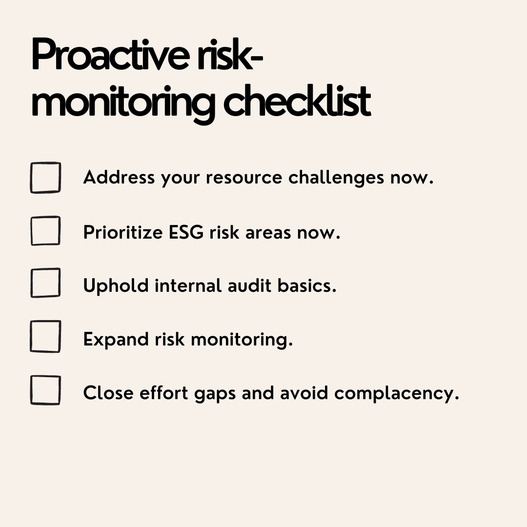 Proactive risk-monitoring checklist: address your resource challenges now, prioritize ESG risks areas now, uphold internal audit basics, expand risk monitoring, close effort gaps and avoid complacency.