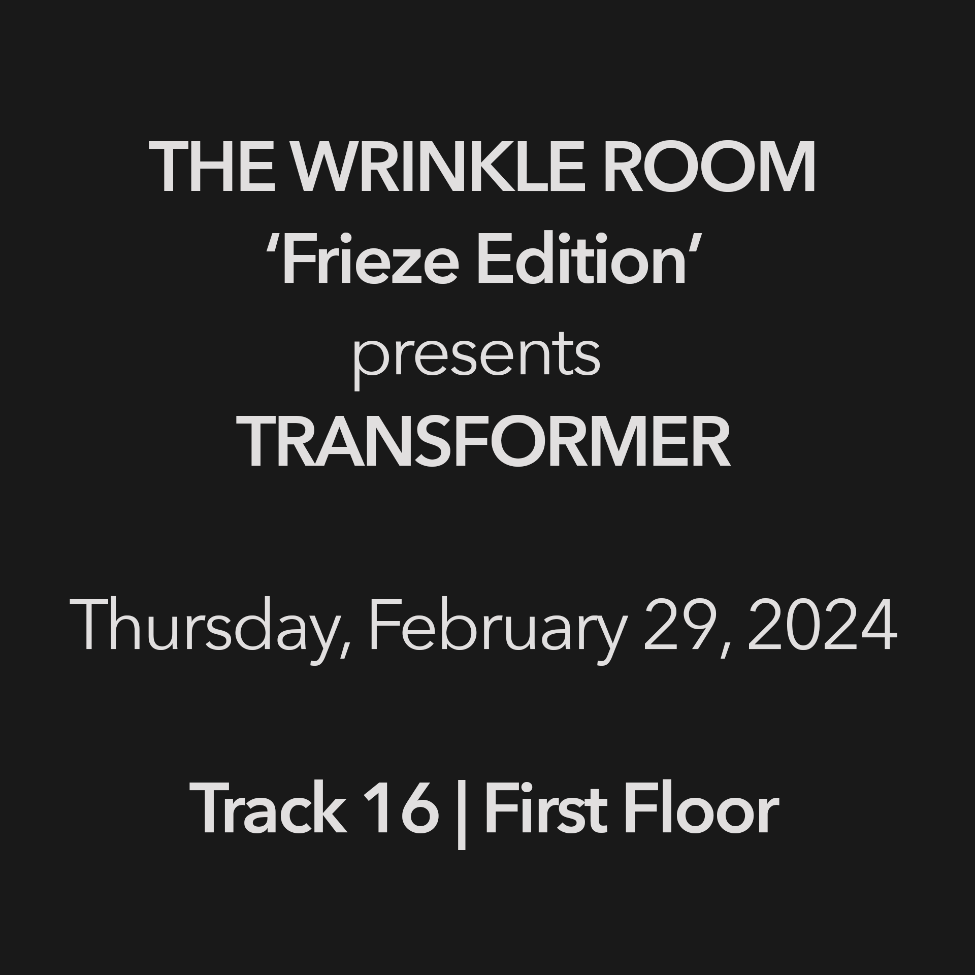 THE WRINKLE ROOM
‘Frieze Edition’
presents 
TRANSFORMER
Thursday, February 29, 2024
Track 16 | First Floor