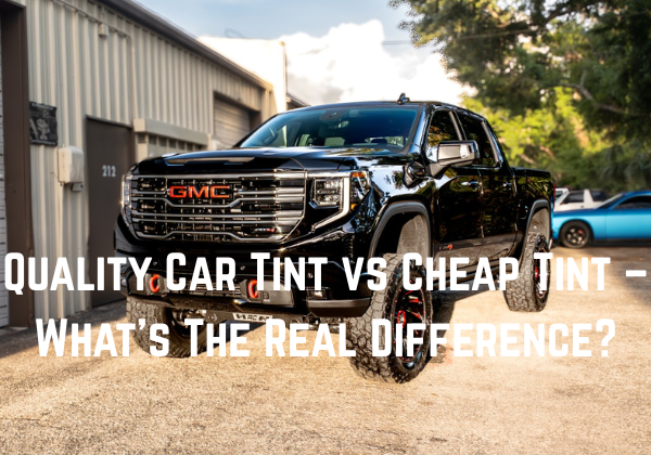 Quality Car Tint vs Cheap Tint – What’s The Real Difference?
