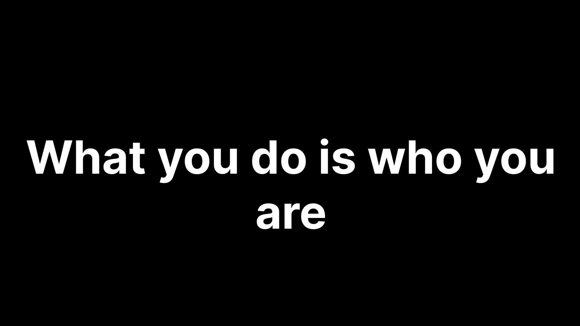 what-you-do-is-who-you-are