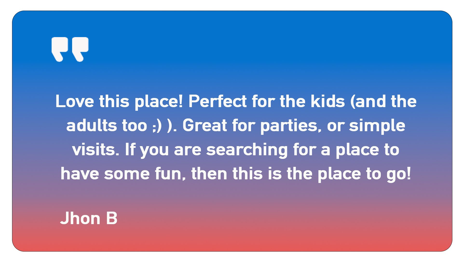 A quote from jhon b says love this place perfect for the kids and the adults too