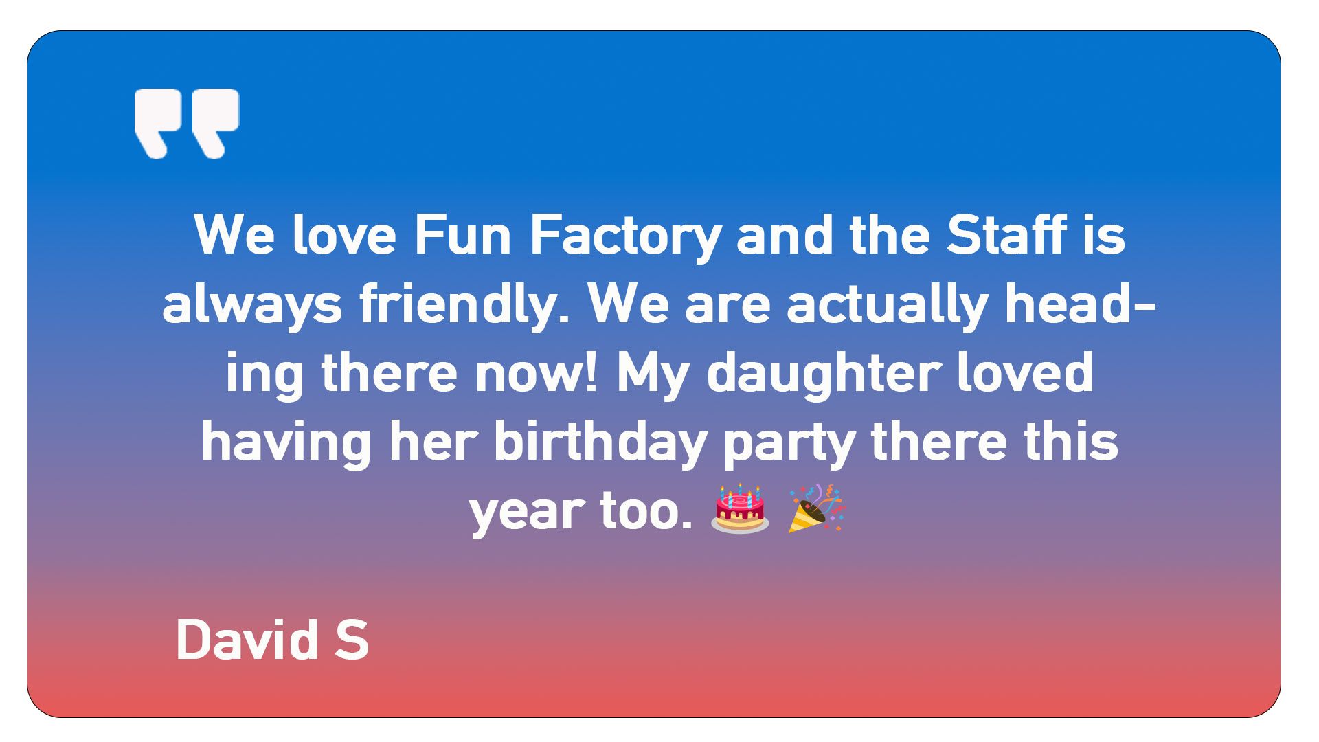 A quote from david s says we love fun factory and the staff is always friendly.