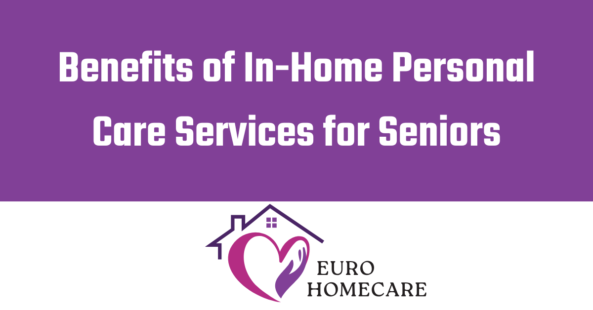 Top Benefits of In-Home Personal Care Services for Seniors | Euro Homecare