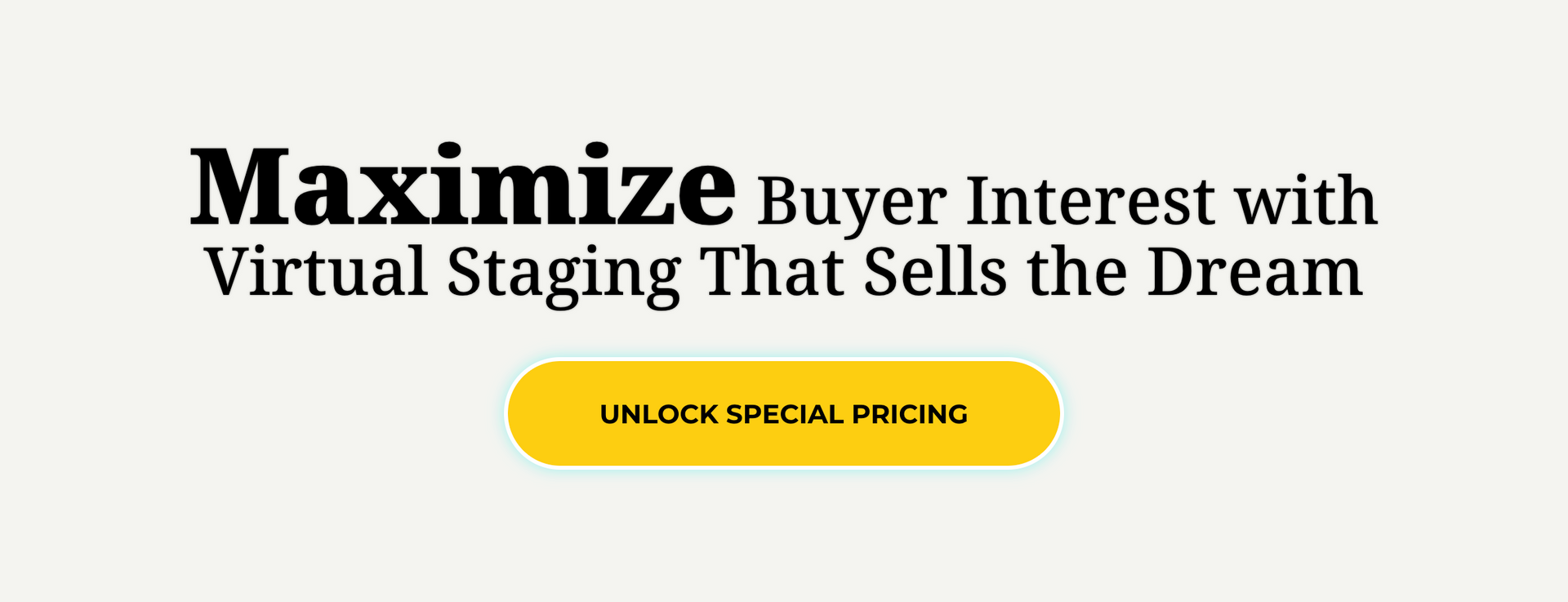 Maximize Buyer Interest with Virtual Staging That Sells The Dream.
Button: Unlock Special Pricing