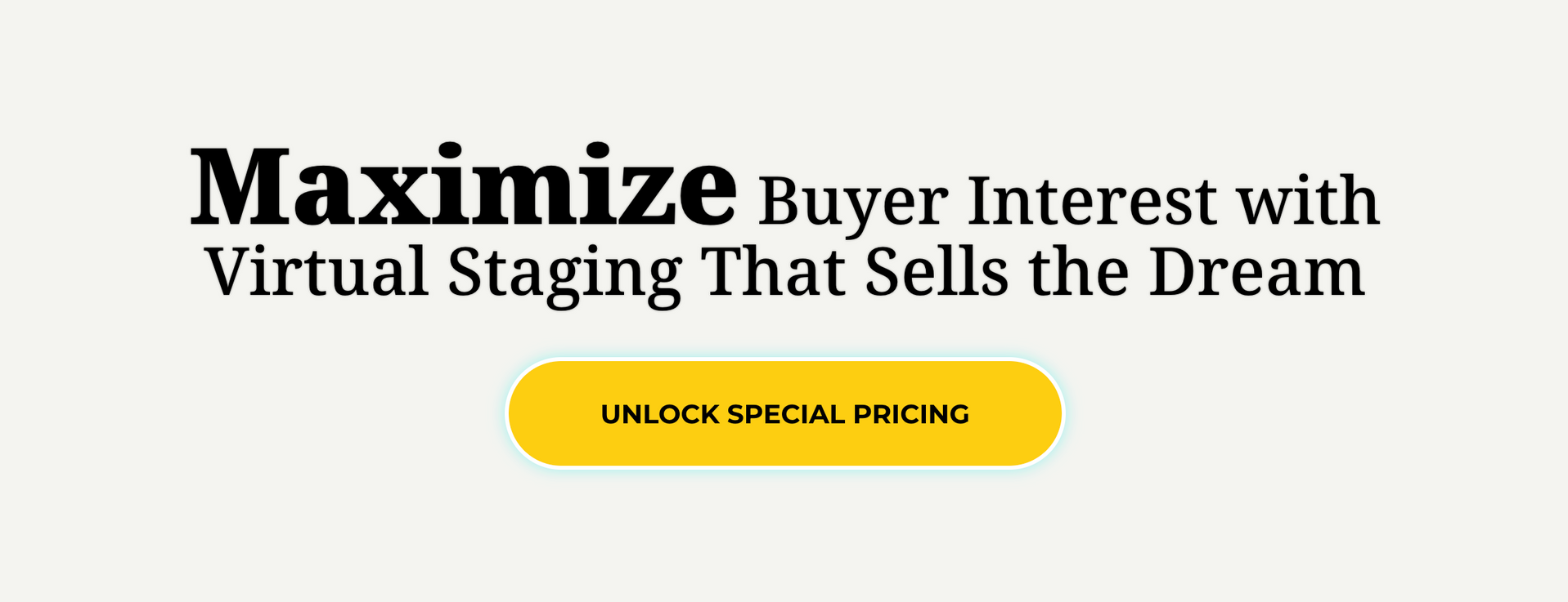 Maximize buyer interest with with vitual staging that sells the dream
Button: Unlock Special Pricing